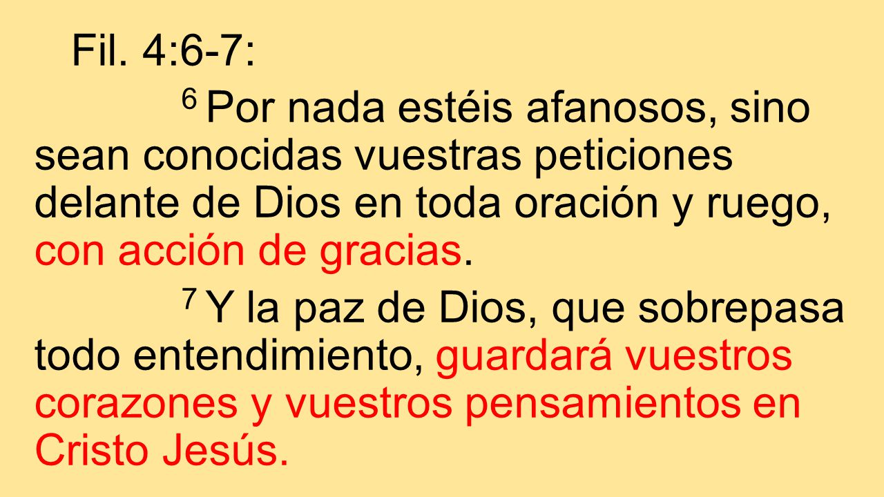 Fil. 4:6-7: 6 Por nada estéis afanosos, sino sean conocidas vuestras peticiones delante de Dios en toda oración y ruego, con acción de gracias.