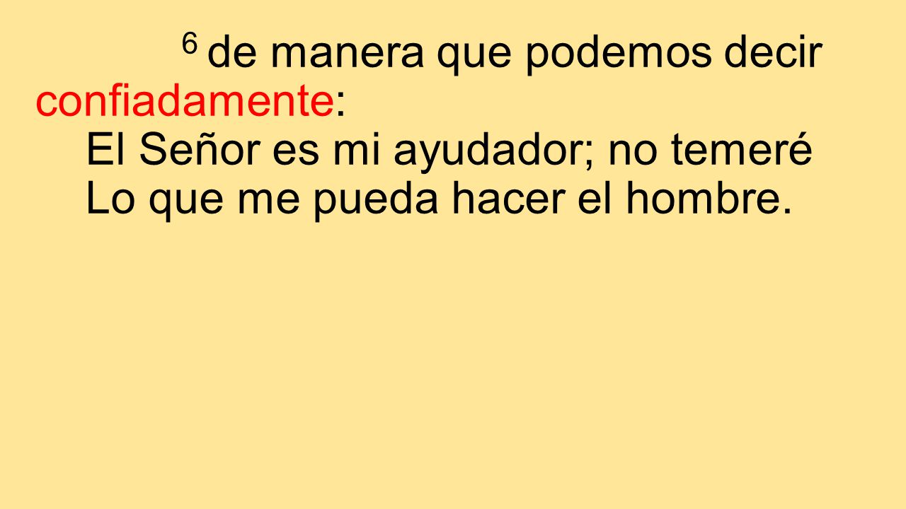 6 de manera que podemos decir confiadamente: El Señor es mi ayudador; no temeré Lo que me pueda hacer el hombre.