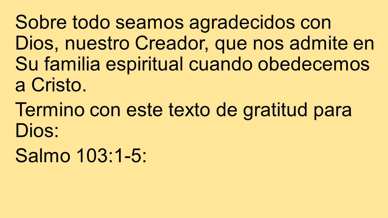 Sobre todo seamos agradecidos con Dios, nuestro Creador, que nos admite en Su familia espiritual cuando obedecemos a Cristo.