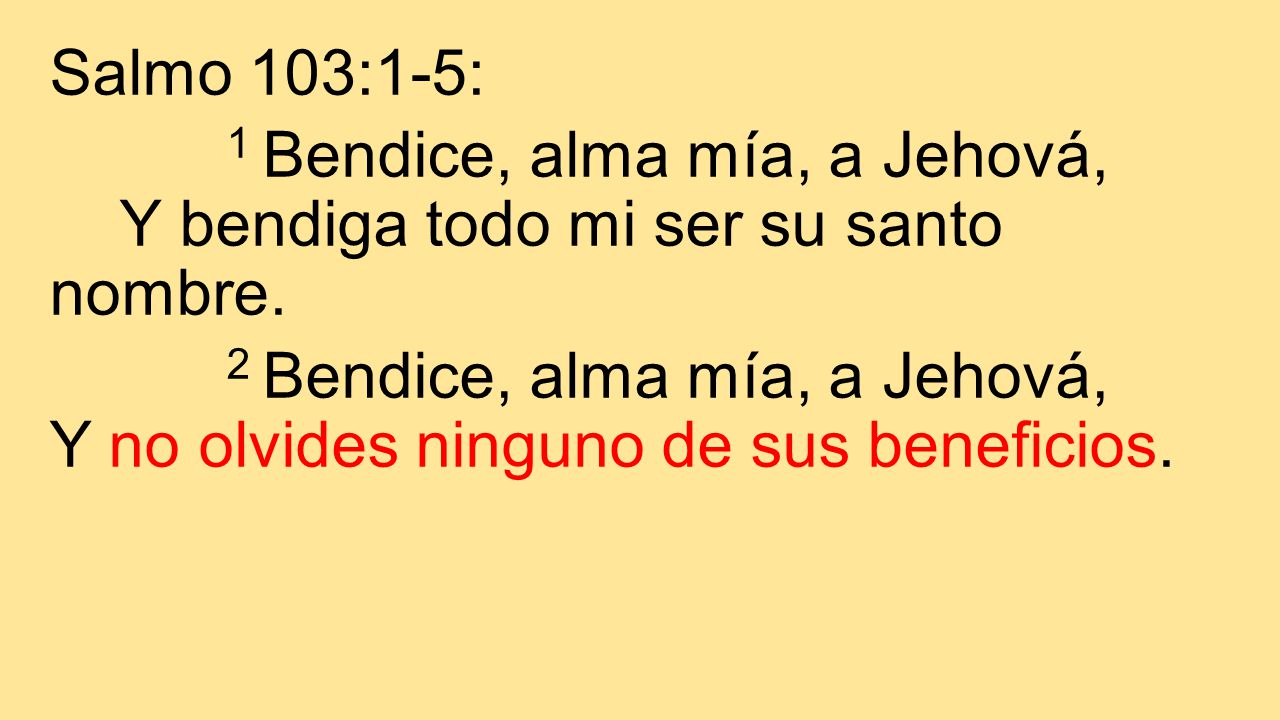 Salmo 103:1-5: 1 Bendice, alma mía, a Jehová, Y bendiga todo mi ser su santo nombre.