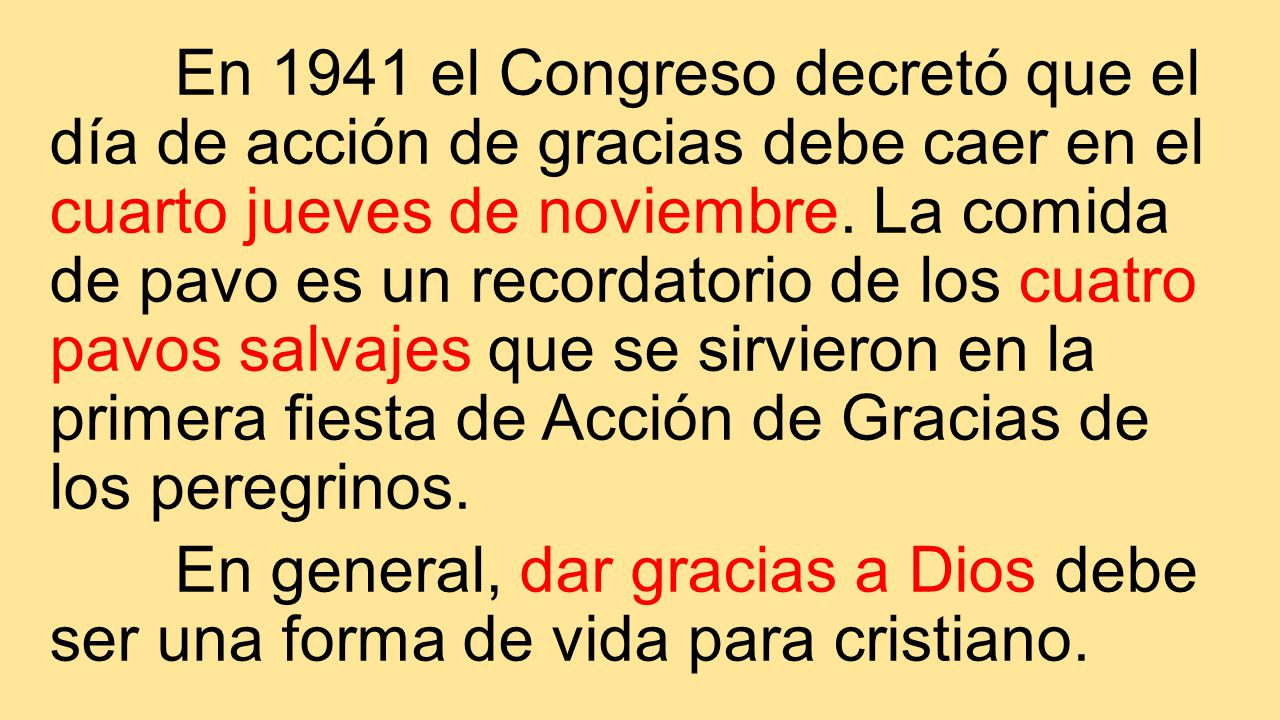 En 1941 el Congreso decretó que el día de acción de gracias debe caer en el cuarto jueves de noviembre. La comida de pavo es un recordatorio de los cuatro pavos salvajes que se sirvieron en la primera fiesta de Acción de Gracias de los peregrinos.