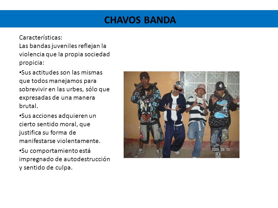 CHAVOS BANDA Características: Las bandas juveniles reflejan la violencia que la propia sociedad propicia: