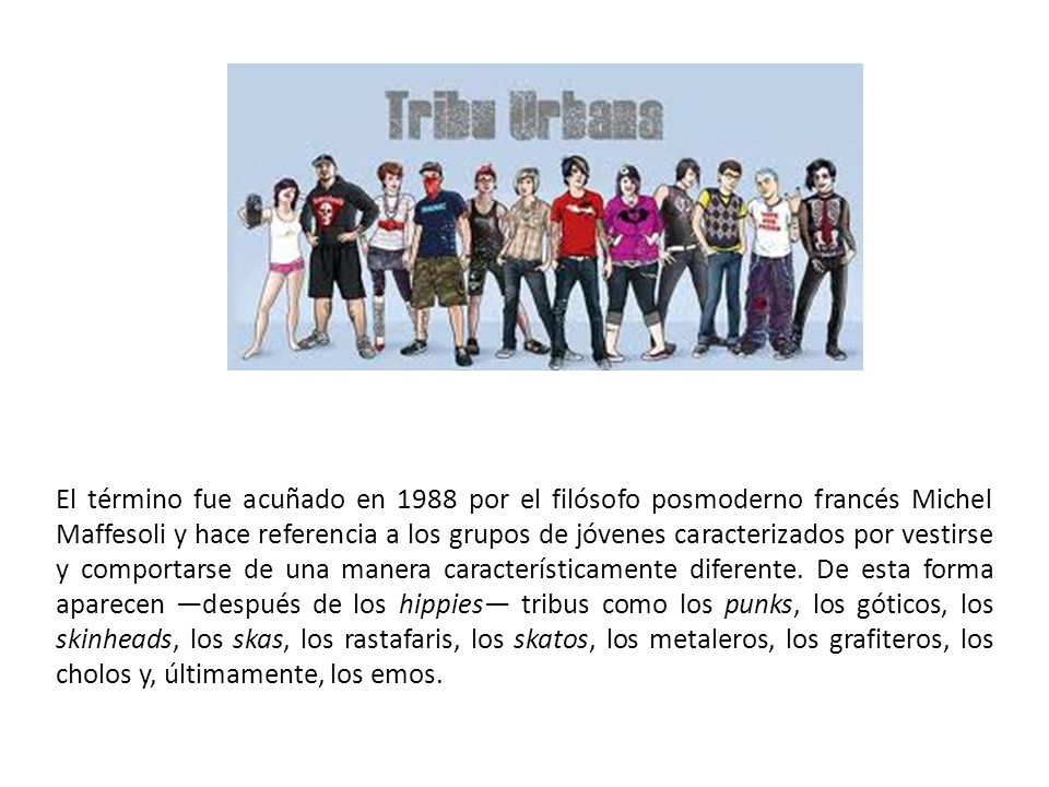 El término fue acuñado en 1988 por el filósofo posmoderno francés Michel Maffesoli y hace referencia a los grupos de jóvenes caracterizados por vestirse y comportarse de una manera característicamente diferente.