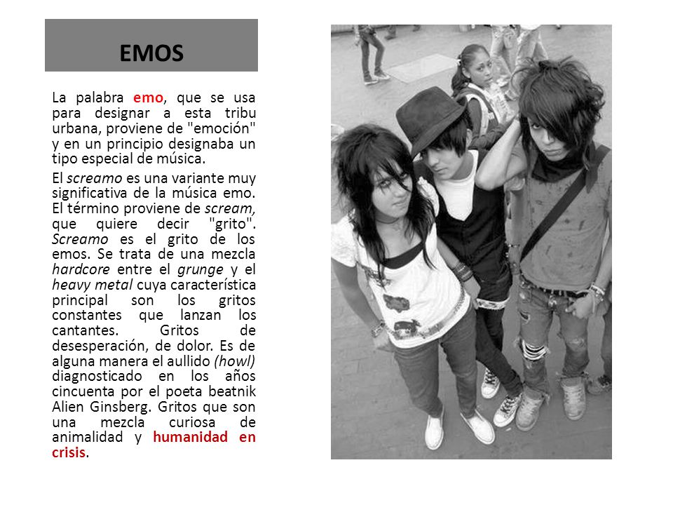 EMOS La palabra emo, que se usa para designar a esta tribu urbana, proviene de emoción y en un principio designaba un tipo especial de música.