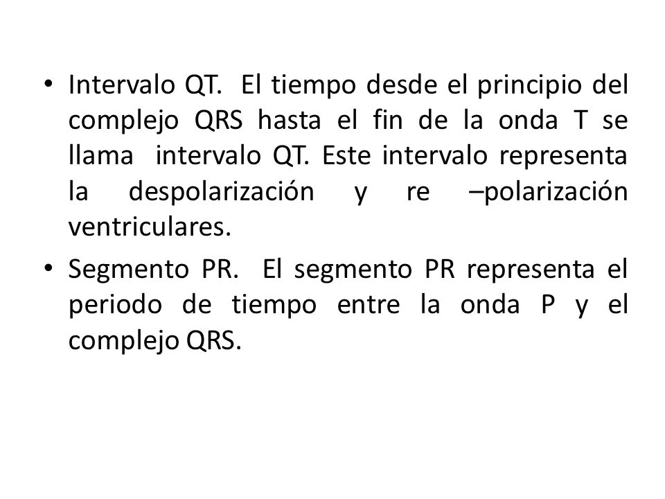Intervalo QT. El tiempo desde el principio del complejo QRS hasta el fin de la onda T se llama intervalo QT. Este intervalo representa la despolarización y re –polarización ventriculares.