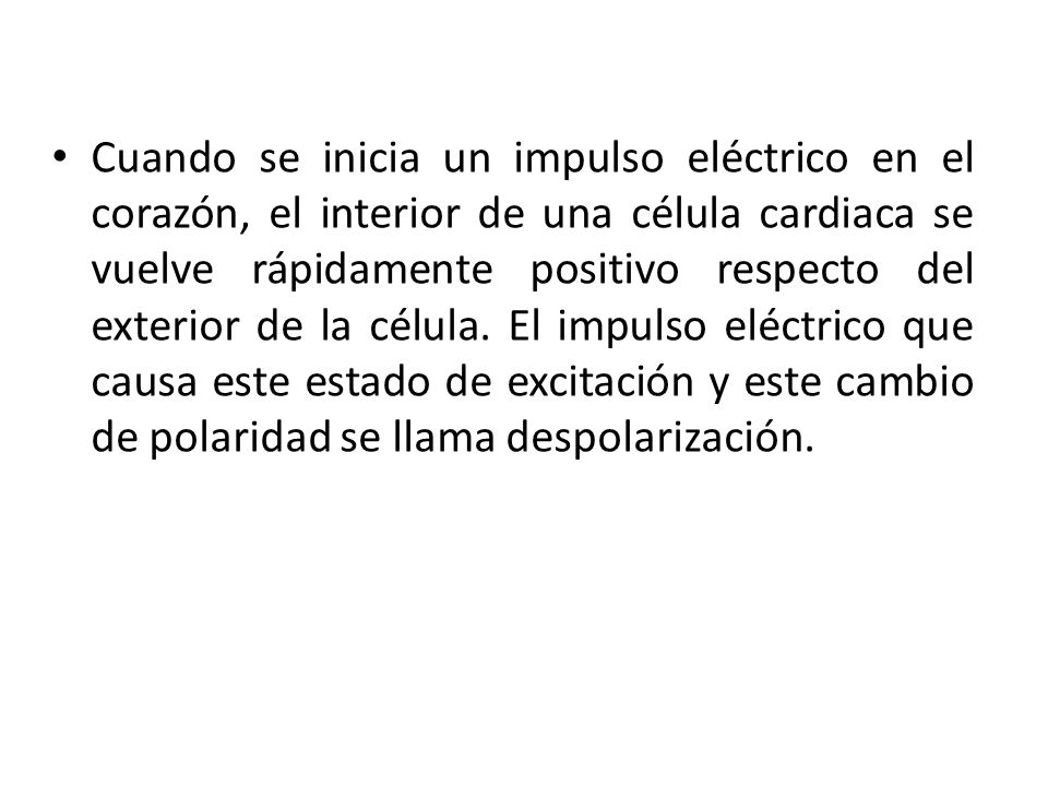 Cuando se inicia un impulso eléctrico en el corazón, el interior de una célula cardiaca se vuelve rápidamente positivo respecto del exterior de la célula.