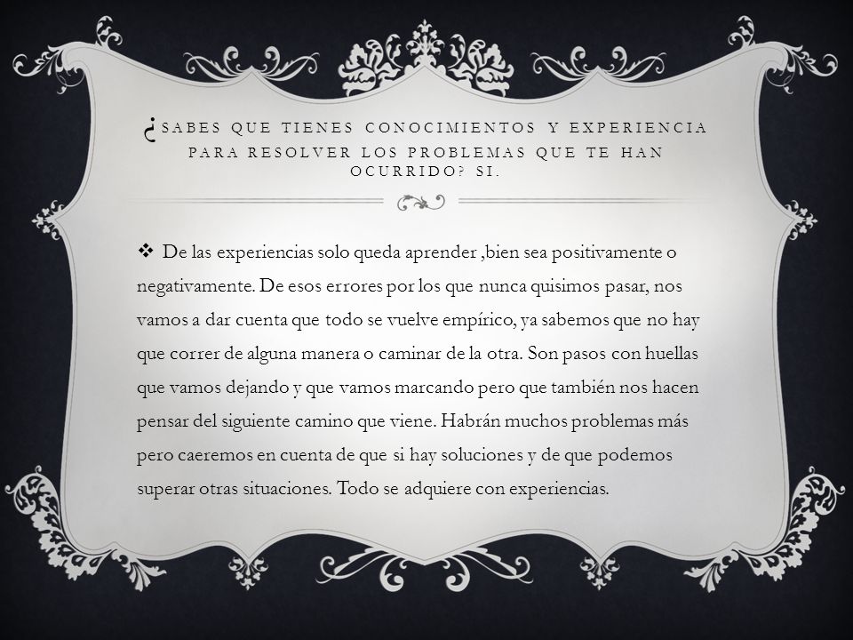 ¿sabes que tienes conocimientos y experiencia para resolver los problemas que te han ocurrido Si.