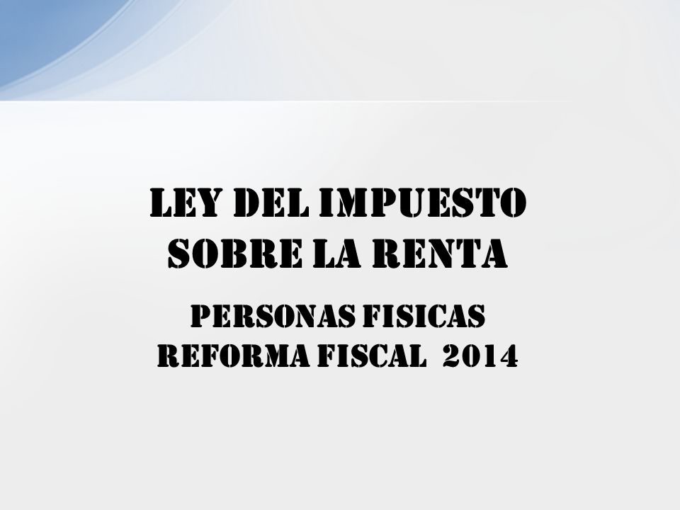 lEY DEL IMPUESTO SOBRE LA RENTA PERSONAS FISICAS REFORMA FISCAL 2014