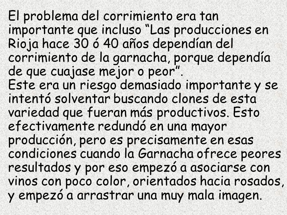 El problema del corrimiento era tan importante que incluso Las producciones en Rioja hace 30 ó 40 años dependían del corrimiento de la garnacha, porque dependía de que cuajase mejor o peor .