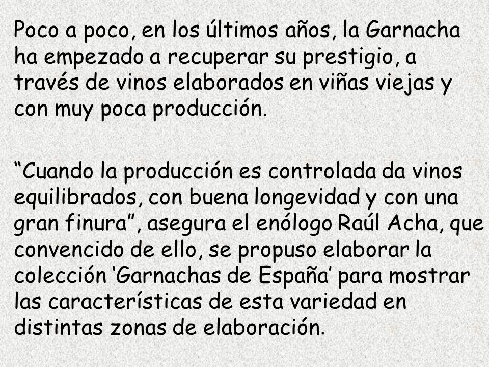 Poco a poco, en los últimos años, la Garnacha ha empezado a recuperar su prestigio, a través de vinos elaborados en viñas viejas y con muy poca producción.