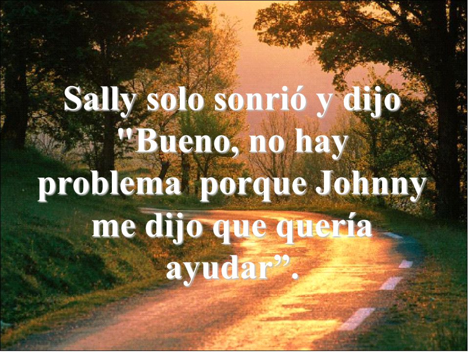 Sally solo sonrió y dijo Bueno, no hay problema porque Johnny me dijo que quería ayudar .