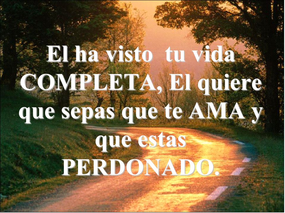 El ha visto tu vida COMPLETA, El quiere que sepas que te AMA y que estas PERDONADO.