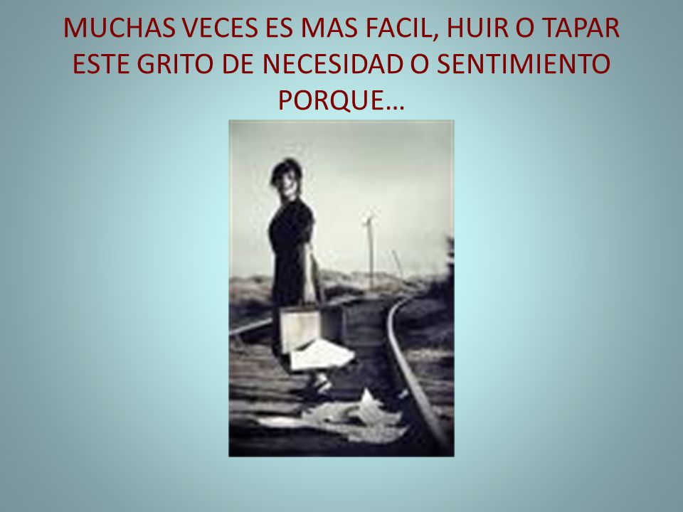 MUCHAS VECES ES MAS FACIL, HUIR O TAPAR ESTE GRITO DE NECESIDAD O SENTIMIENTO PORQUE…