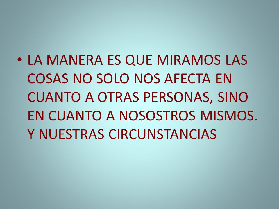LA MANERA ES QUE MIRAMOS LAS COSAS NO SOLO NOS AFECTA EN CUANTO A OTRAS PERSONAS, SINO EN CUANTO A NOSOSTROS MISMOS.
