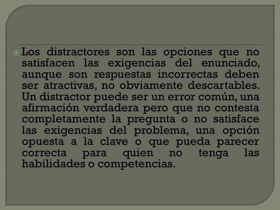 Los distractores son las opciones que no satisfacen las exigencias del enunciado, aunque son respuestas incorrectas deben ser atractivas, no obviamente descartables.