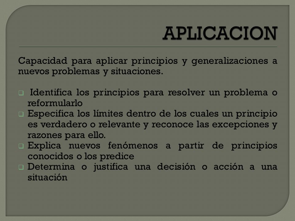APLICACION Capacidad para aplicar principios y generalizaciones a nuevos problemas y situaciones.