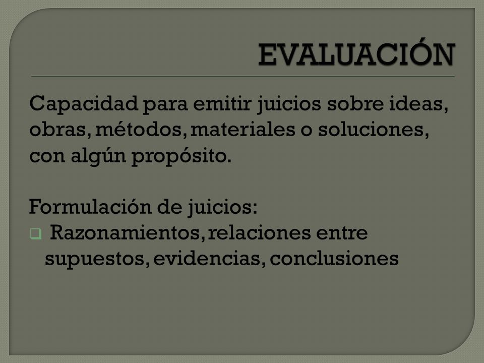 EVALUACIÓN Capacidad para emitir juicios sobre ideas, obras, métodos, materiales o soluciones, con algún propósito.