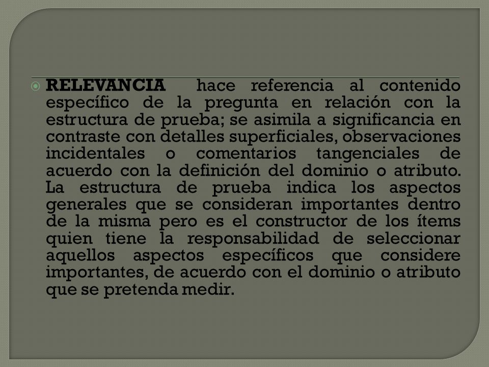RELEVANCIA hace referencia al contenido específico de la pregunta en relación con la estructura de prueba; se asimila a significancia en contraste con detalles superficiales, observaciones incidentales o comentarios tangenciales de acuerdo con la definición del dominio o atributo.