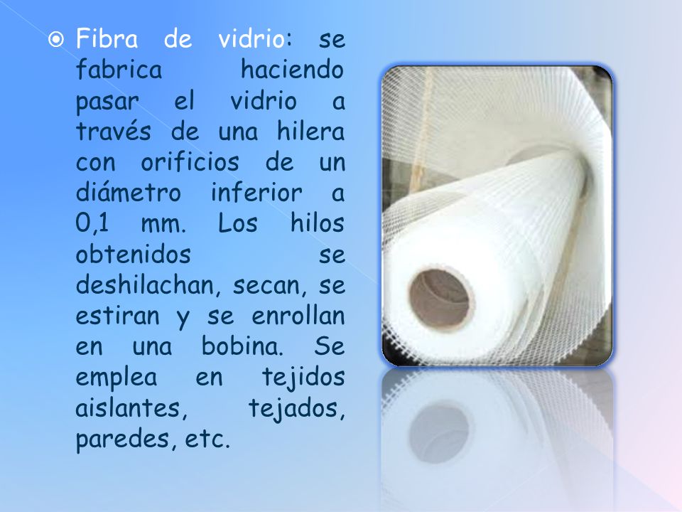 Fibra de vidrio: se fabrica haciendo pasar el vidrio a través de una hilera con orificios de un diámetro inferior a 0,1 mm.