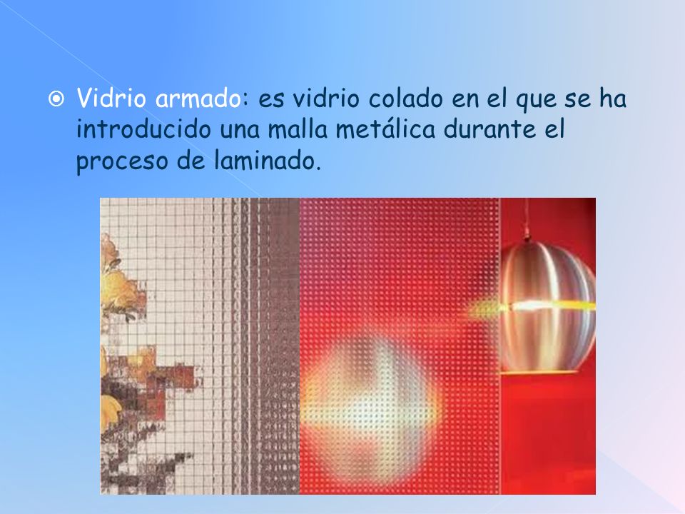 Vidrio armado: es vidrio colado en el que se ha introducido una malla metálica durante el proceso de laminado.