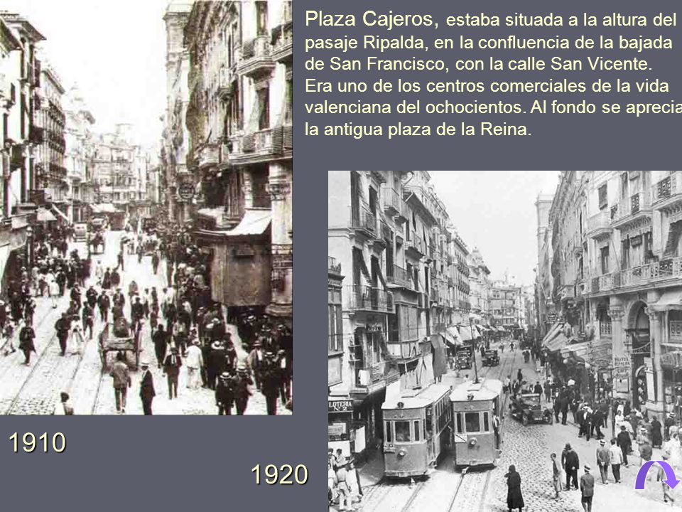 Plaza Cajeros, estaba situada a la altura del pasaje Ripalda, en la confluencia de la bajada de San Francisco, con la calle San Vicente. Era uno de los centros comerciales de la vida valenciana del ochocientos. Al fondo se aprecia la antigua plaza de la Reina.