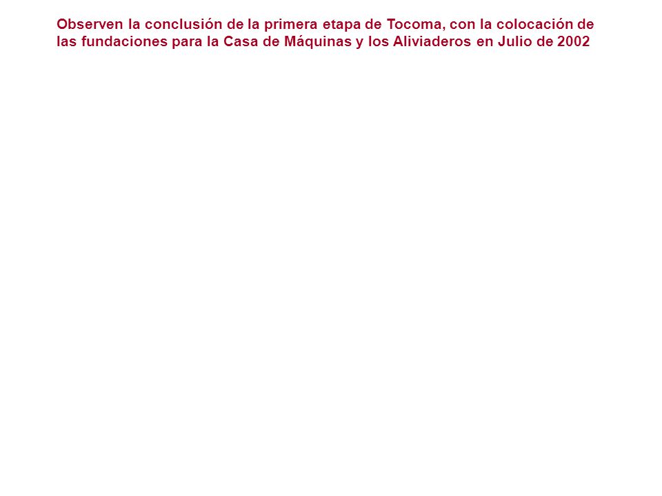 Observen la conclusión de la primera etapa de Tocoma, con la colocación de las fundaciones para la Casa de Máquinas y los Aliviaderos en Julio de 2002