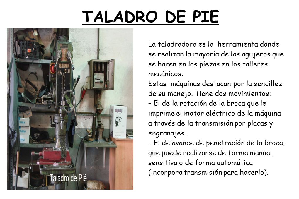 TALADRO DE PIE La taladradora es la herramienta donde se realizan la mayoría de los agujeros que se hacen en las piezas en los talleres mecánicos.