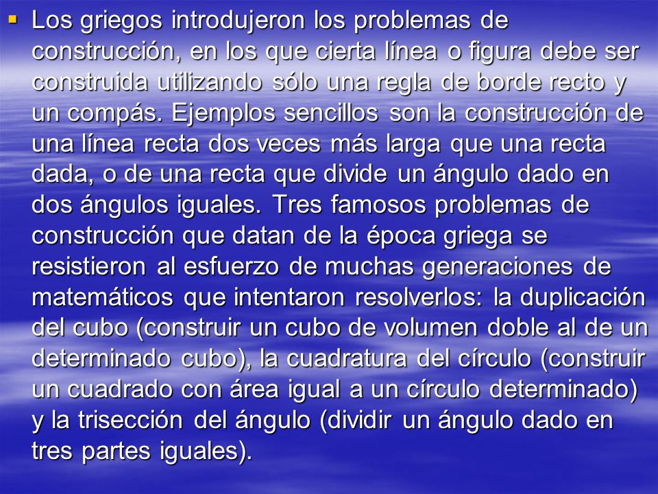 Los griegos introdujeron los problemas de construcción, en los que cierta línea o figura debe ser construida utilizando sólo una regla de borde recto y un compás.