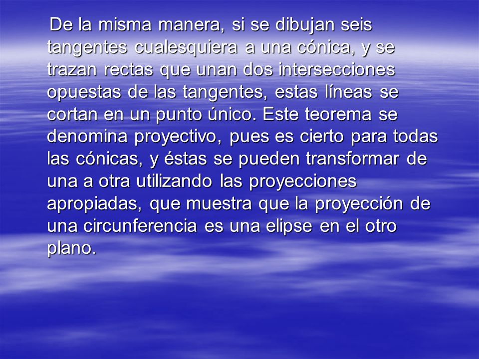 De la misma manera, si se dibujan seis tangentes cualesquiera a una cónica, y se trazan rectas que unan dos intersecciones opuestas de las tangentes, estas líneas se cortan en un punto único.