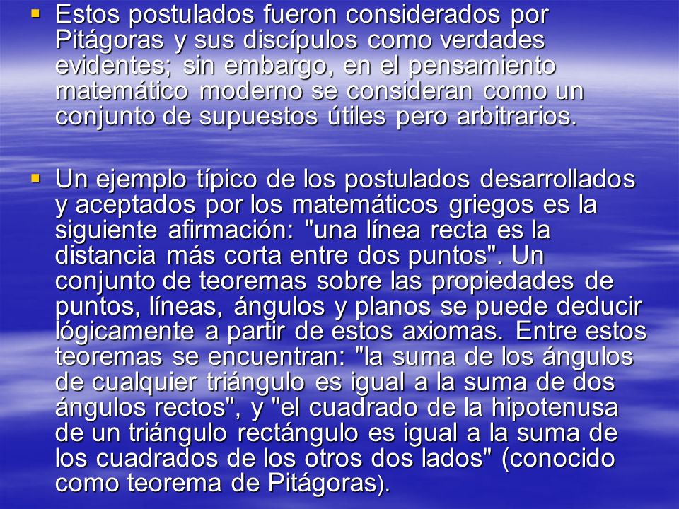 Estos postulados fueron considerados por Pitágoras y sus discípulos como verdades evidentes; sin embargo, en el pensamiento matemático moderno se consideran como un conjunto de supuestos útiles pero arbitrarios.