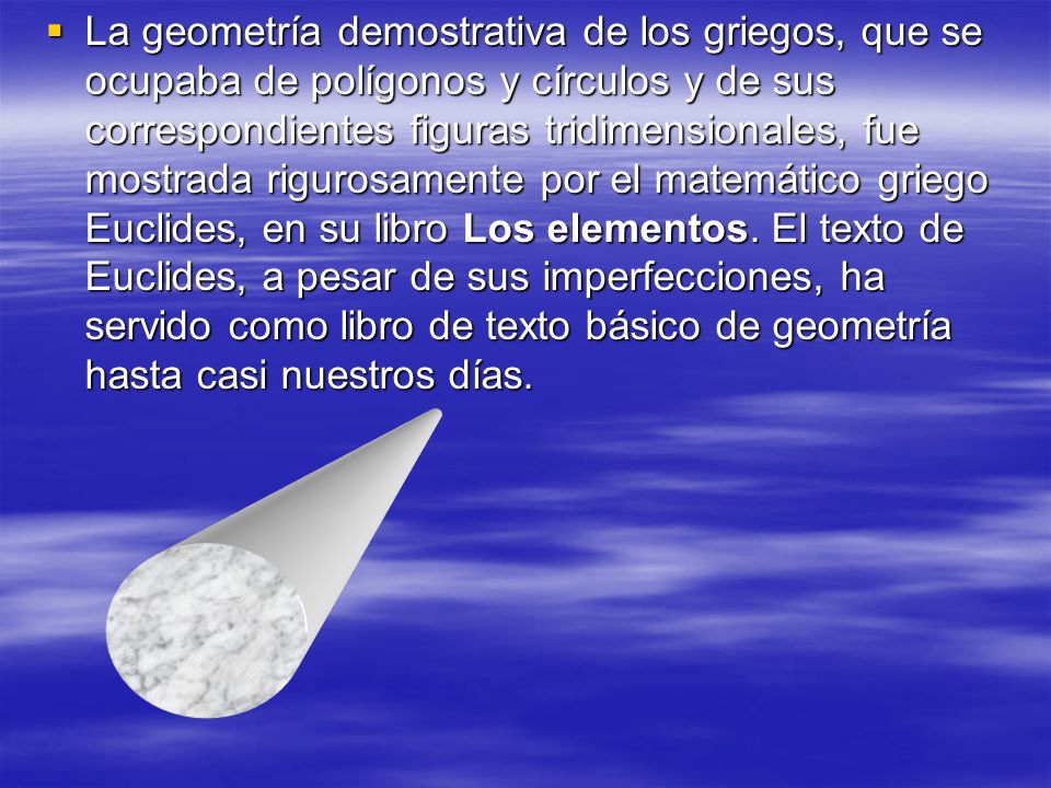 La geometría demostrativa de los griegos, que se ocupaba de polígonos y círculos y de sus correspondientes figuras tridimensionales, fue mostrada rigurosamente por el matemático griego Euclides, en su libro Los elementos.