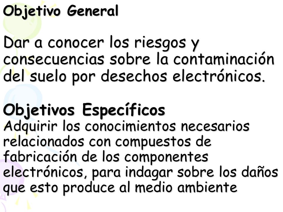 Objetivo General Dar a conocer los riesgos y consecuencias sobre la contaminación del suelo por desechos electrónicos.