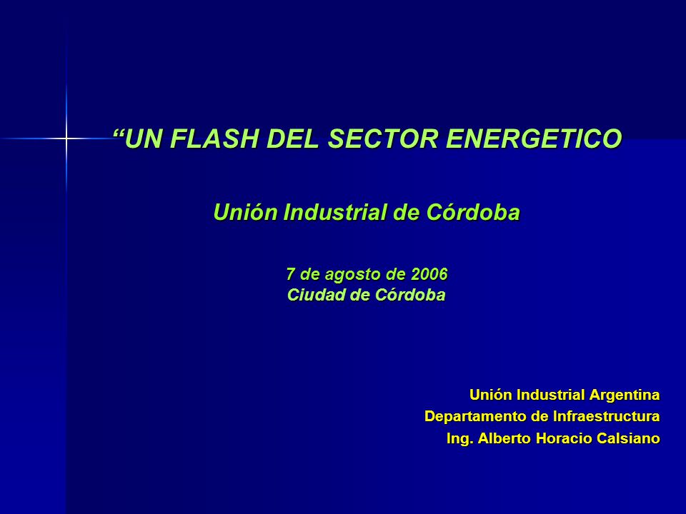 UN FLASH DEL SECTOR ENERGETICO Unión Industrial de Córdoba 7 de agosto de 2006 Ciudad de Córdoba