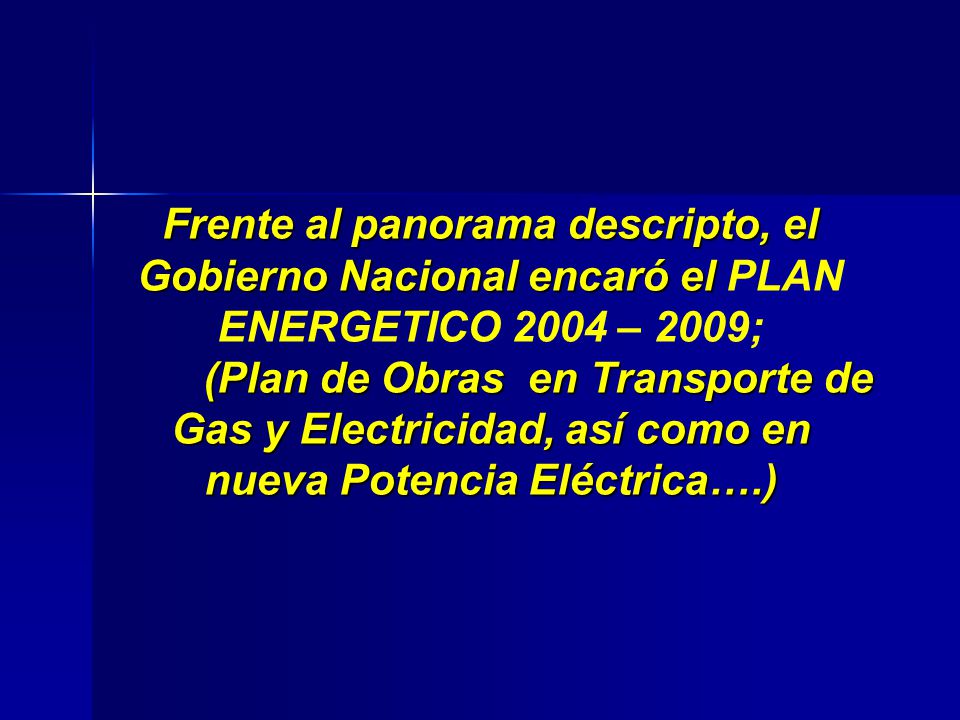 Frente al panorama descripto, el Gobierno Nacional encaró el PLAN ENERGETICO 2004 – 2009; (Plan de Obras en Transporte de Gas y Electricidad, así como en nueva Potencia Eléctrica….)