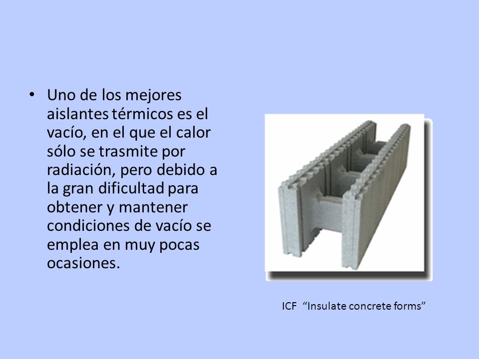Uno de los mejores aislantes térmicos es el vacío, en el que el calor sólo se trasmite por radiación, pero debido a la gran dificultad para obtener y mantener condiciones de vacío se emplea en muy pocas ocasiones.