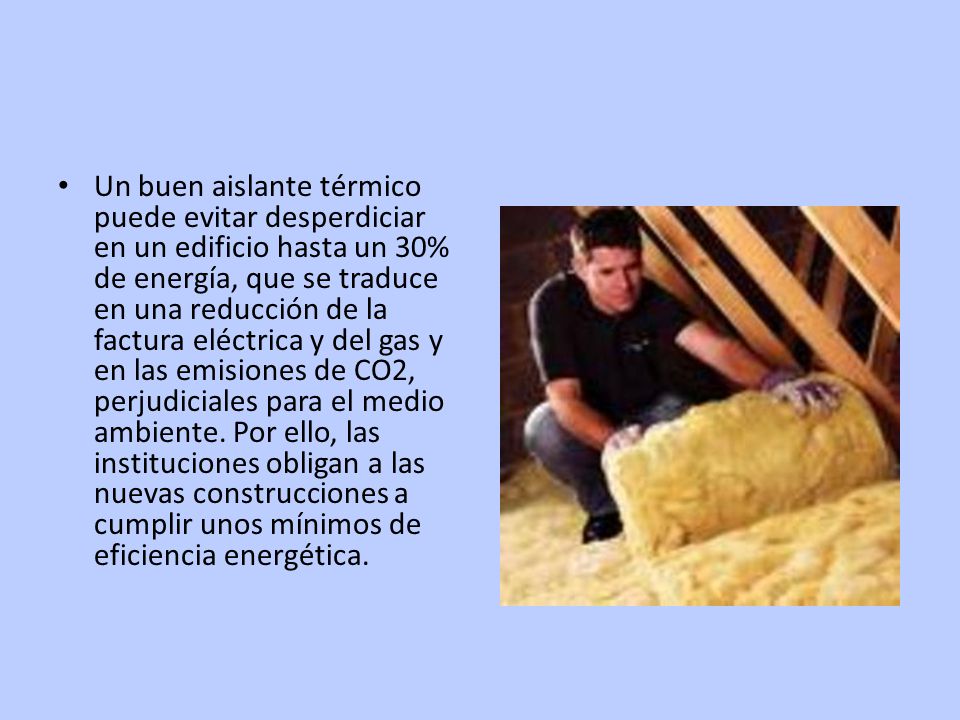 Un buen aislante térmico puede evitar desperdiciar en un edificio hasta un 30% de energía, que se traduce en una reducción de la factura eléctrica y del gas y en las emisiones de CO2, perjudiciales para el medio ambiente.