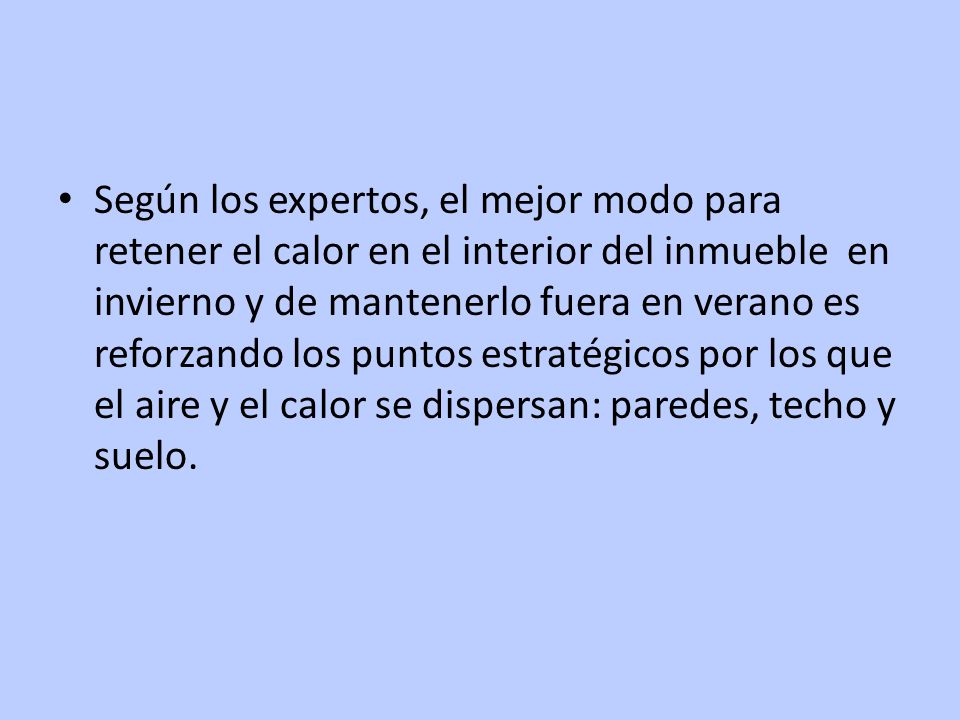 Según los expertos, el mejor modo para retener el calor en el interior del inmueble en invierno y de mantenerlo fuera en verano es reforzando los puntos estratégicos por los que el aire y el calor se dispersan: paredes, techo y suelo.
