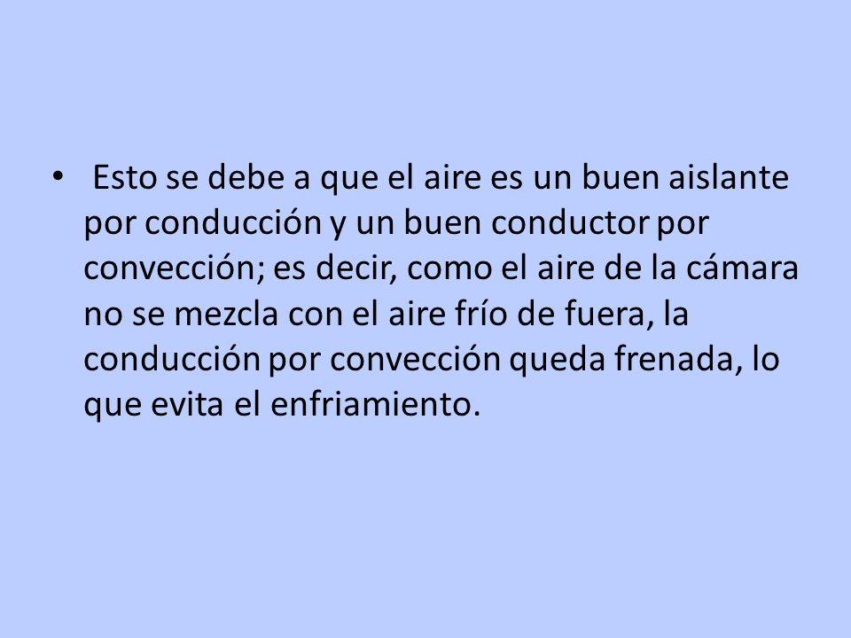 Esto se debe a que el aire es un buen aislante por conducción y un buen conductor por convección; es decir, como el aire de la cámara no se mezcla con el aire frío de fuera, la conducción por convección queda frenada, lo que evita el enfriamiento.