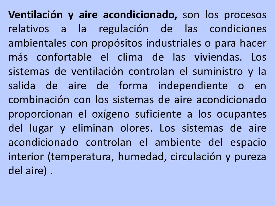 Ventilación y aire acondicionado, son los procesos relativos a la regulación de las condiciones ambientales con propósitos industriales o para hacer más confortable el clima de las viviendas.