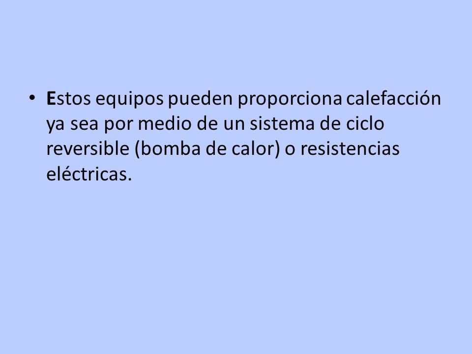 Estos equipos pueden proporciona calefacción ya sea por medio de un sistema de ciclo reversible (bomba de calor) o resistencias eléctricas.
