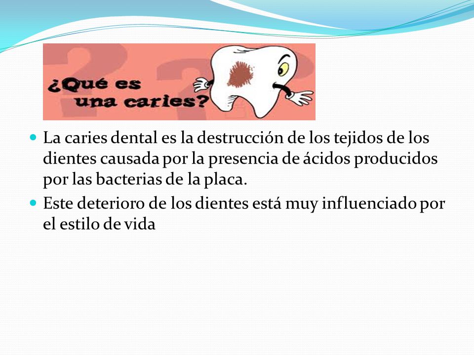 La caries dental es la destrucción de los tejidos de los dientes causada por la presencia de ácidos producidos por las bacterias de la placa.