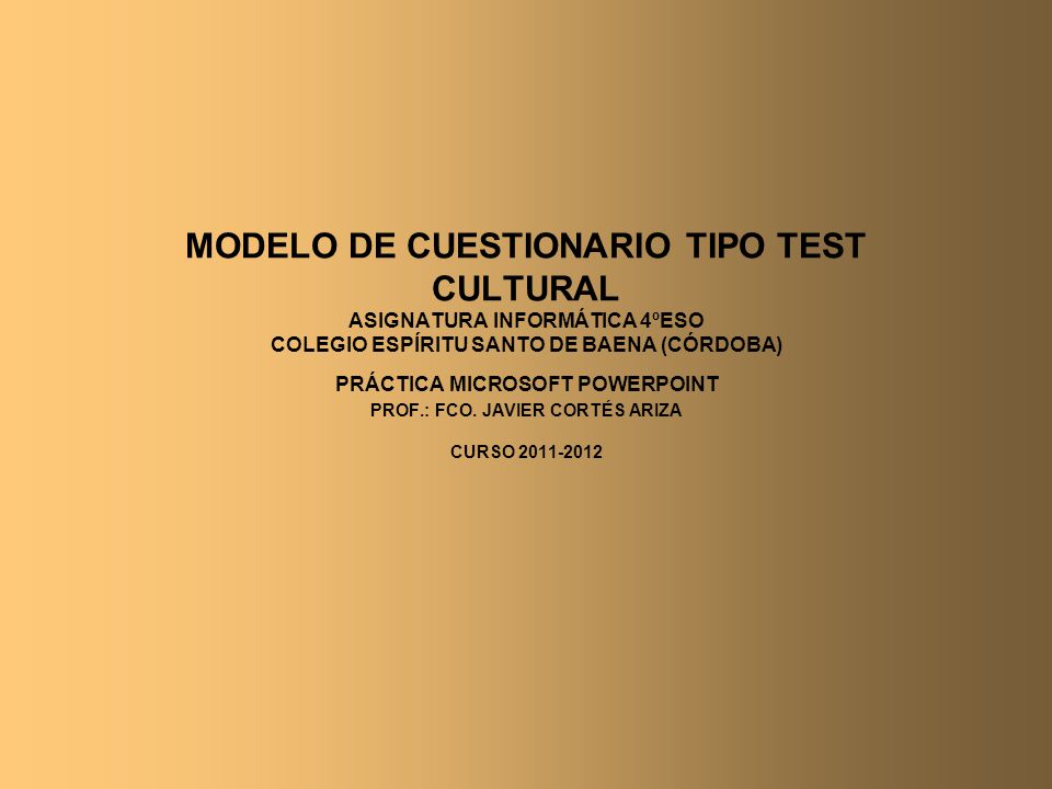 MODELO DE CUESTIONARIO TIPO TEST CULTURAL ASIGNATURA INFORMÁTICA 4ºESO COLEGIO ESPÍRITU SANTO DE BAENA (CÓRDOBA) PRÁCTICA MICROSOFT POWERPOINT PROF.: FCO.