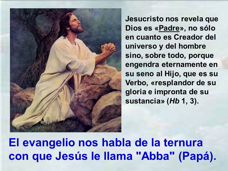Jesucristo nos revela que Dios es «Padre», no sólo en cuanto es Creador del universo y del hombre sino, sobre todo, porque engendra eternamente en su seno al Hijo, que es su Verbo, «resplandor de su gloria e impronta de su sustancia» (Hb 1, 3).