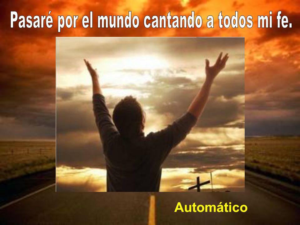 Pasaré por el mundo cantando a todos mi fe.