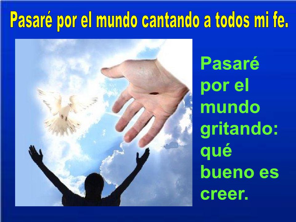 Pasaré por el mundo cantando a todos mi fe.