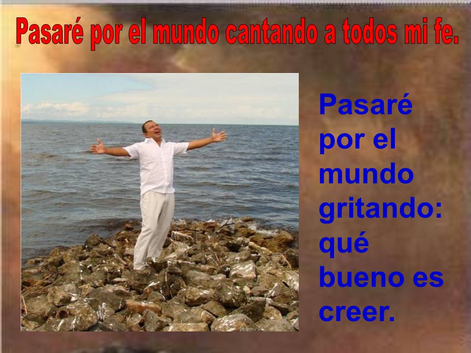 Pasaré por el mundo cantando a todos mi fe.