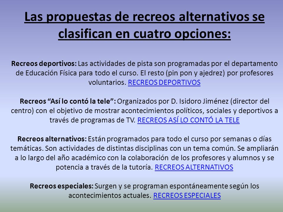 Las propuestas de recreos alternativos se clasifican en cuatro opciones: Recreos deportivos: Las actividades de pista son programadas por el departamento de Educación Física para todo el curso.