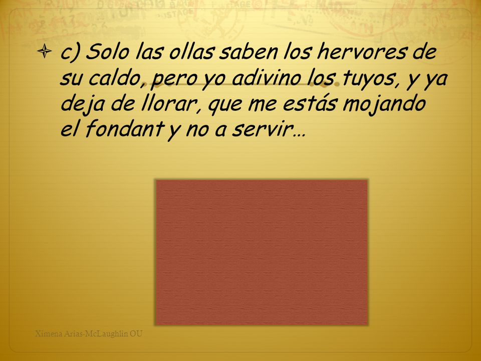 c) Solo las ollas saben los hervores de su caldo, pero yo adivino los tuyos, y ya deja de llorar, que me estás mojando el fondant y no a servir…