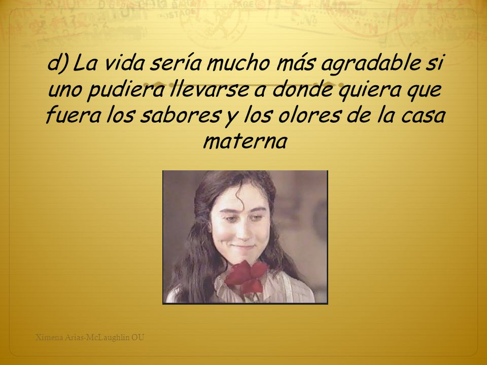 d) La vida sería mucho más agradable si uno pudiera llevarse a donde quiera que fuera los sabores y los olores de la casa materna