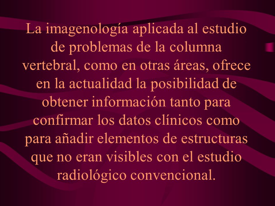 La imagenología aplicada al estudio de problemas de la columna vertebral, como en otras áreas, ofrece en la actualidad la posibilidad de obtener información tanto para confirmar los datos clínicos como para añadir elementos de estructuras que no eran visibles con el estudio radiológico convencional.